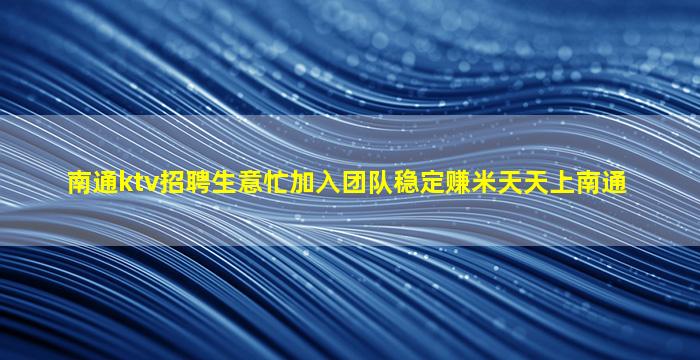 南通ktv招聘生意忙加入团队稳定赚米天天上南通